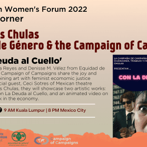 Las Reinas Chulas Equidad de Género & the Campaign of Campaigns 'Con La Deude al Cuello' In this session, Emilia Reyes and Denisse M. Vélez from Equidad de Género & the Campaign of Campaigns share the joy and importance of combining art with feminist economic justice advocacy. With special guest, Ceci Sotres of Mexican theatre company, Las Reinas Chulas, they will showcase two artistic works: a clip of the play, Con La Deuda al Cuello, and an animated video on the role of care work in the economy.