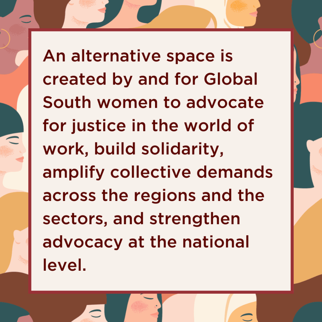 An alternative space is created by and for Global South women to advocate for justice in the world of work, build solidarity, amplify collective demands across the regions and the sectors, and strengthen advocacy at the national level.