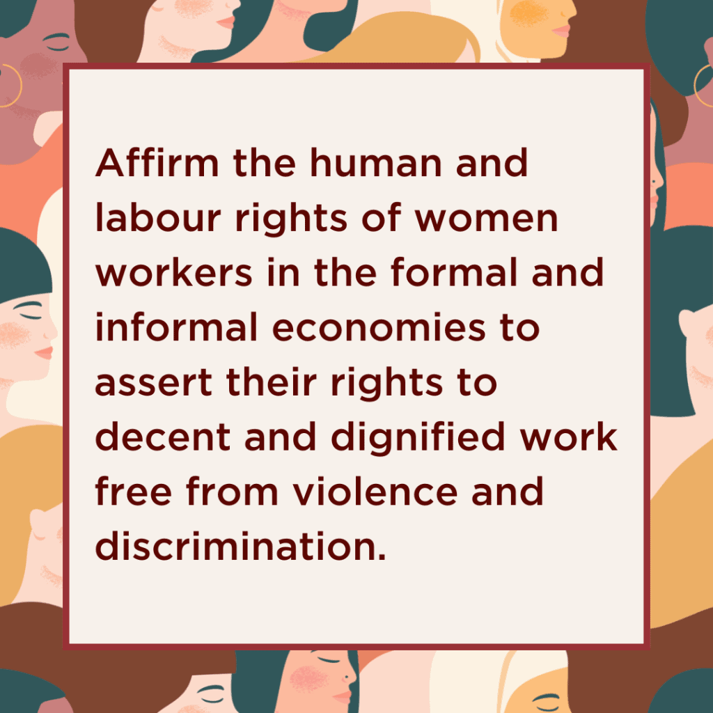 Affirm the human and labour rights of women workers in the formal and informal economies to assert their rights to decent and dignified work free from violence and discrimination.